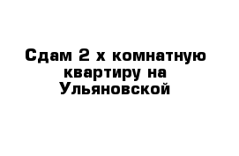 Cдам 2-х комнатную квартиру на Ульяновской